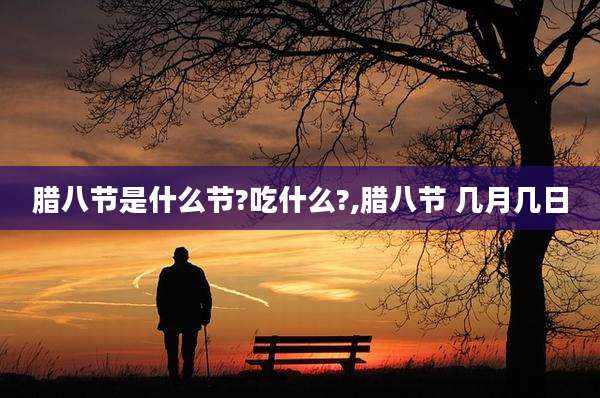 腊八节是什么节?吃什么?,腊八节 几月几日