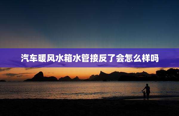 汽车暖风水箱水管接反了会怎么样吗
