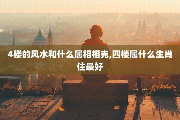 4楼的风水和什么属相相克,四楼属什么生肖住最好