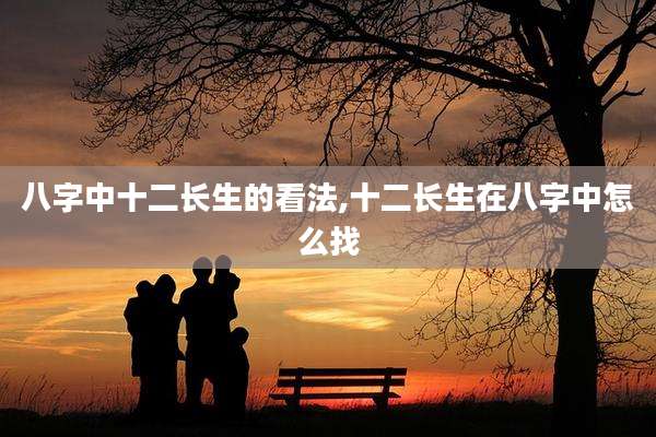 八字中十二长生的看法,十二长生在八字中怎么找