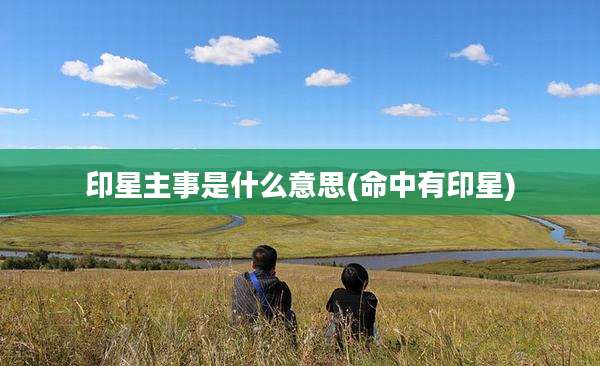 印星主事是什么意思(命中有印星)