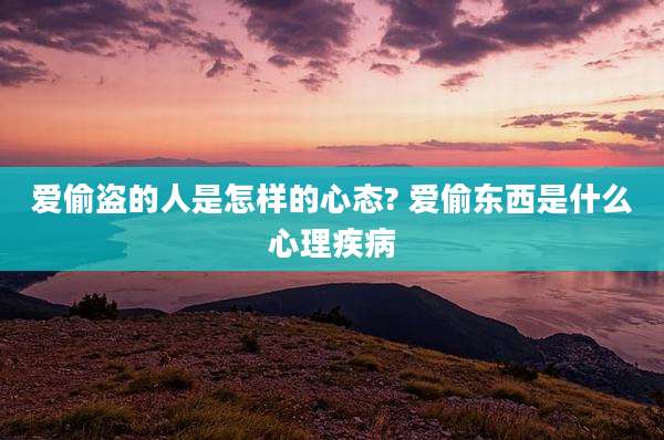 爱偷盗的人是怎样的心态? 爱偷东西是什么心理疾病