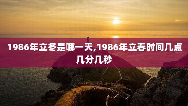 1986年立冬是哪一天,1986年立春时间几点几分几秒
