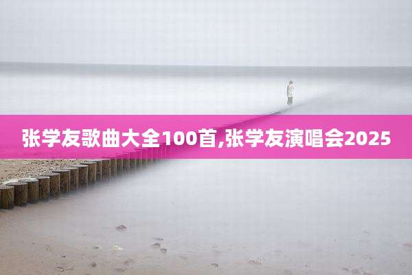 张学友歌曲大全100首,张学友演唱会2025