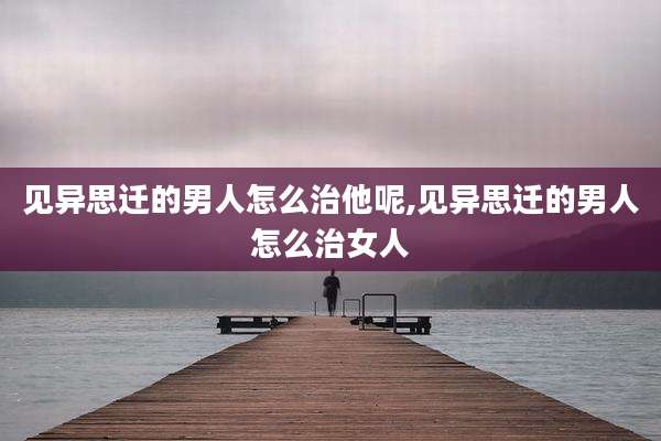 见异思迁的男人怎么治他呢,见异思迁的男人怎么治女人