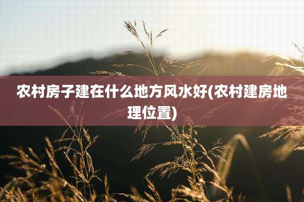 农村房子建在什么地方风水好(农村建房地理位置)
