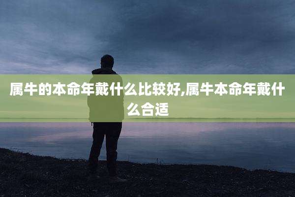 属牛的本命年戴什么比较好,属牛本命年戴什么合适