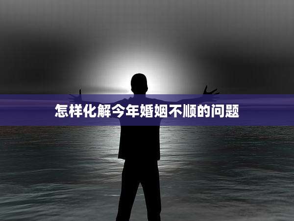 怎样化解今年婚姻不顺的问题
