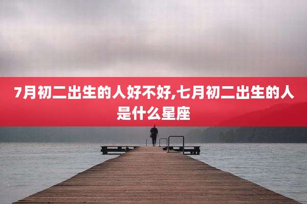 7月初二出生的人好不好,七月初二出生的人是什么星座