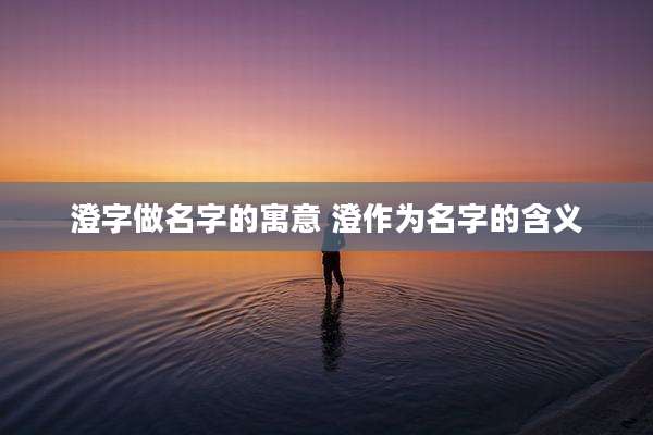 澄字做名字的寓意 澄作为名字的含义