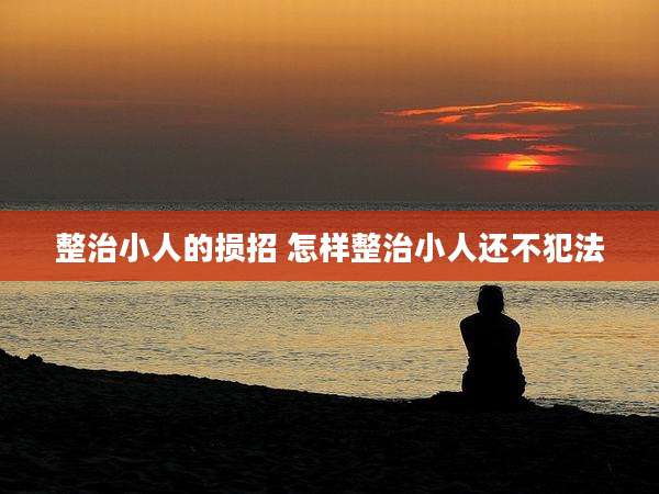 整治小人的损招 怎样整治小人还不犯法