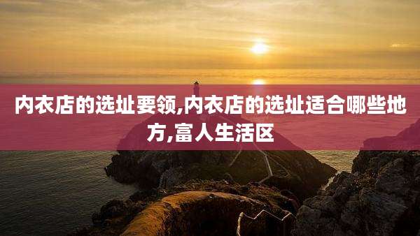 内衣店的选址要领,内衣店的选址适合哪些地方,富人生活区