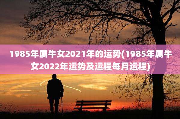 1985年属牛女2021年的运势(1985年属牛女2022年运势及运程每月运程)
