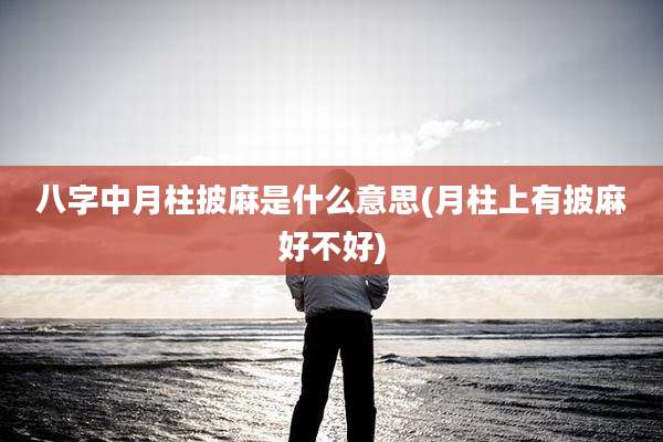 八字中月柱披麻是什么意思(月柱上有披麻好不好)