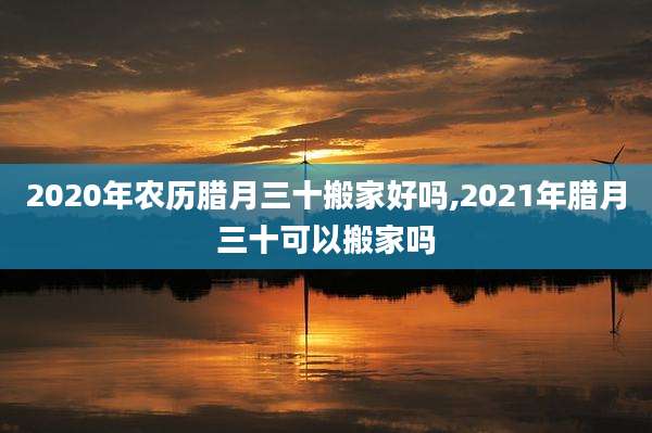 2020年农历腊月三十搬家好吗,2021年腊月三十可以搬家吗