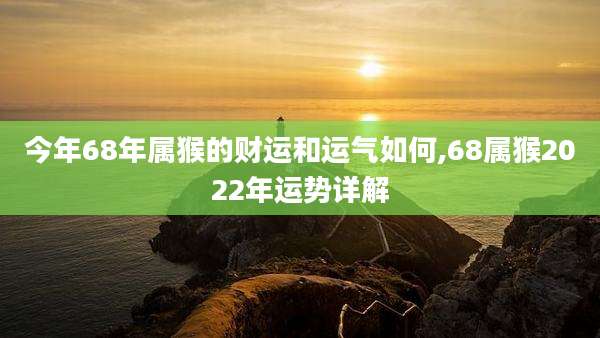 今年68年属猴的财运和运气如何,68属猴2022年运势详解