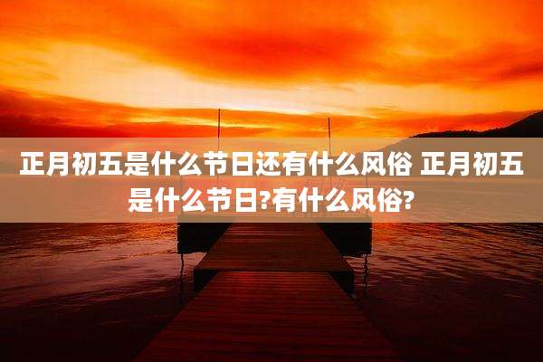 正月初五是什么节日还有什么风俗 正月初五是什么节日?有什么风俗?