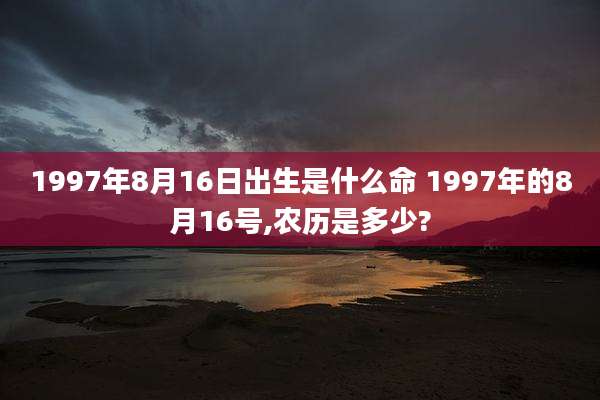 1997年8月16日出生是什么命 1997年的8月16号,农历是多少?
