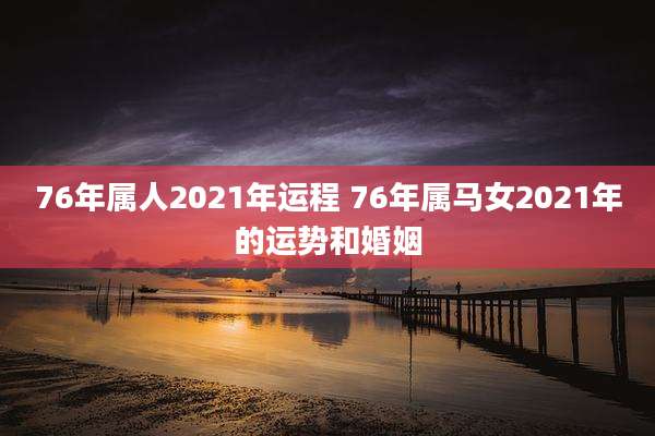 76年属人2021年运程 76年属马女2021年的运势和婚姻