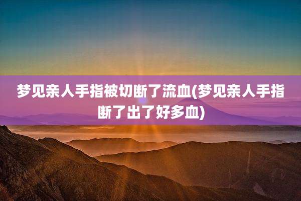 梦见亲人手指被切断了流血(梦见亲人手指断了出了好多血)