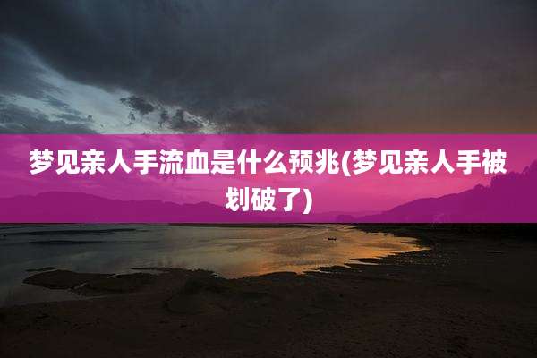 梦见亲人手流血是什么预兆(梦见亲人手被划破了)