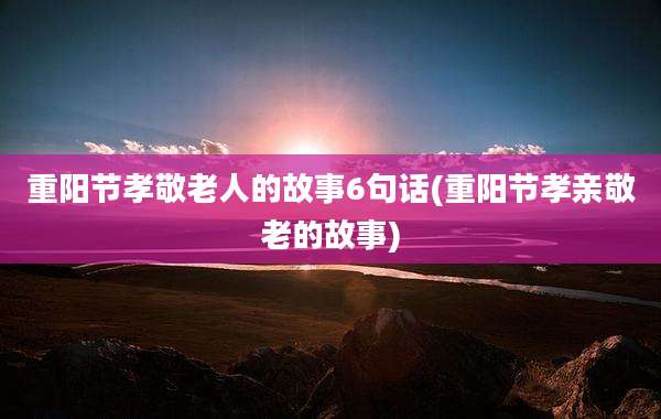 重阳节孝敬老人的故事6句话(重阳节孝亲敬老的故事)