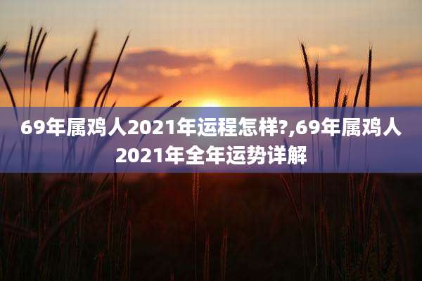 69年属鸡人2021年运程怎样?,69年属鸡人2021年全年运势详解