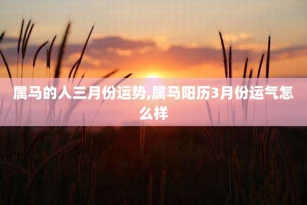 属马的人三月份运势,属马阳历3月份运气怎么样