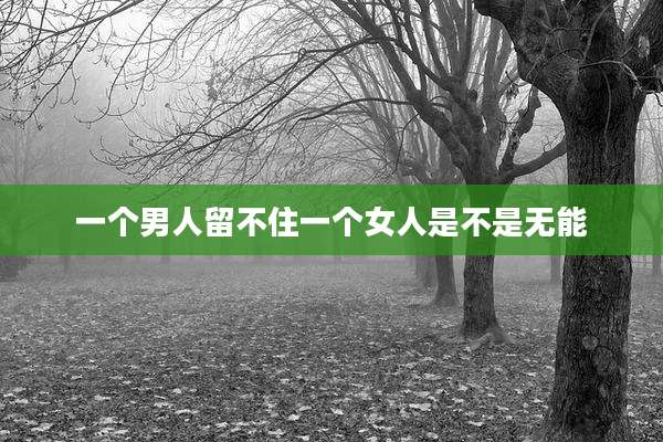 一个男人留不住一个女人是不是无能