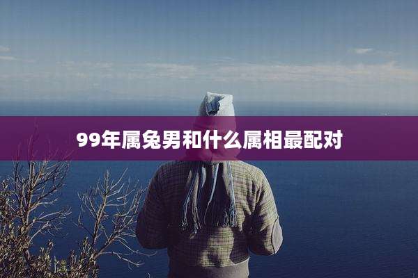 99年属兔男和什么属相最配对