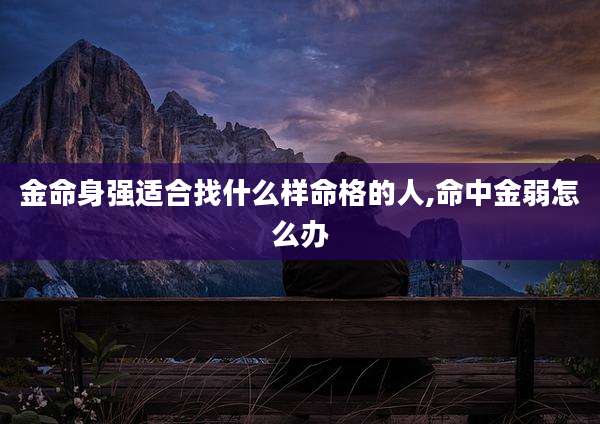 金命身强适合找什么样命格的人,命中金弱怎么办