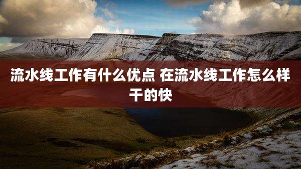 流水线工作有什么优点 在流水线工作怎么样干的快