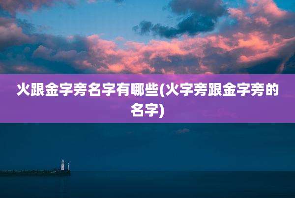 火跟金字旁名字有哪些(火字旁跟金字旁的名字)