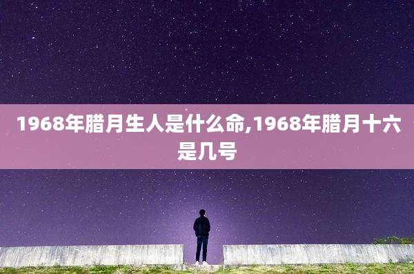 1968年腊月生人是什么命,1968年腊月十六是几号