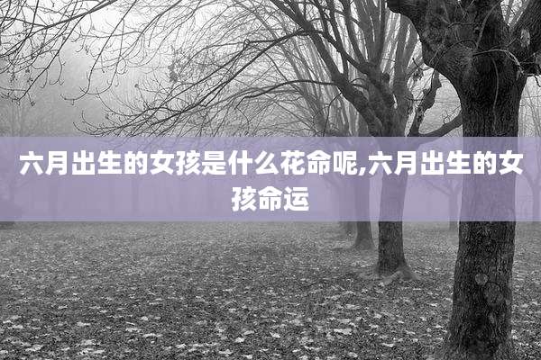 六月出生的女孩是什么花命呢,六月出生的女孩命运