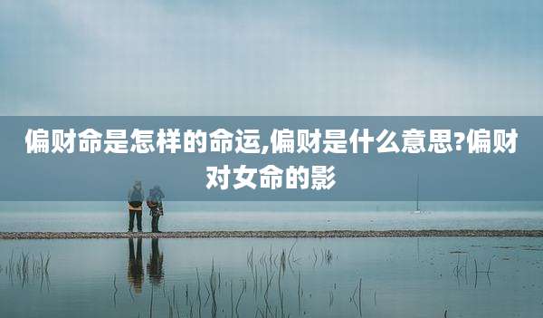 偏财命是怎样的命运,偏财是什么意思?偏财对女命的影