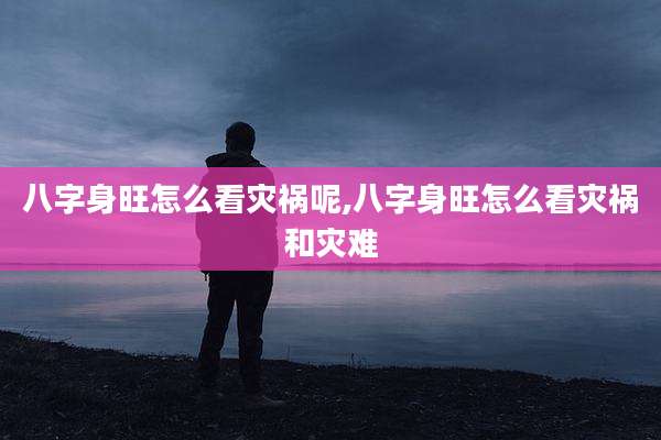 八字身旺怎么看灾祸呢,八字身旺怎么看灾祸和灾难