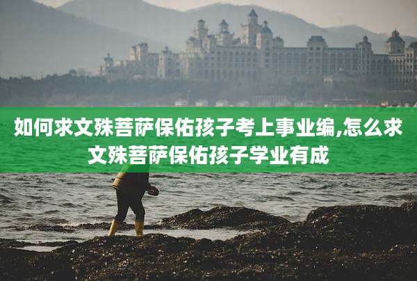 如何求文殊菩萨保佑孩子考上事业编,怎么求文殊菩萨保佑孩子学业有成