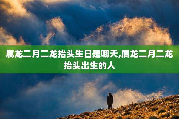 属龙二月二龙抬头生日是哪天,属龙二月二龙抬头出生的人