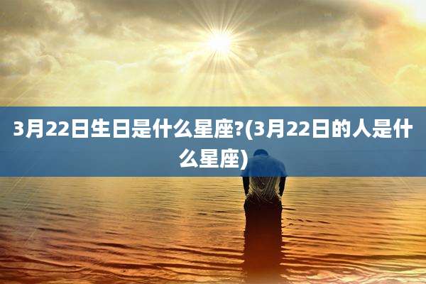 3月22日生日是什么星座?(3月22日的人是什么星座)