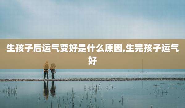 生孩子后运气变好是什么原因,生完孩子运气好