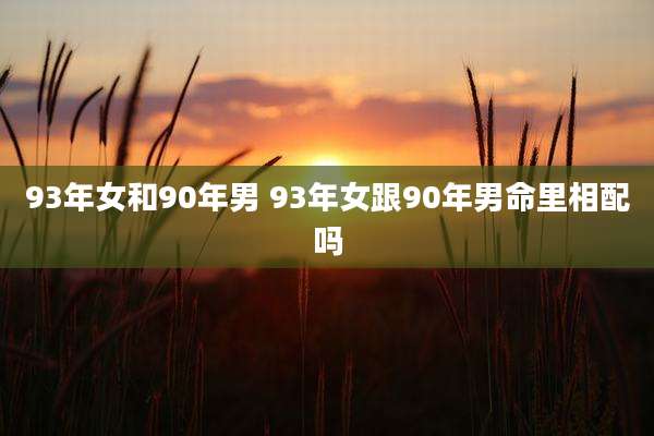93年女和90年男 93年女跟90年男命里相配吗