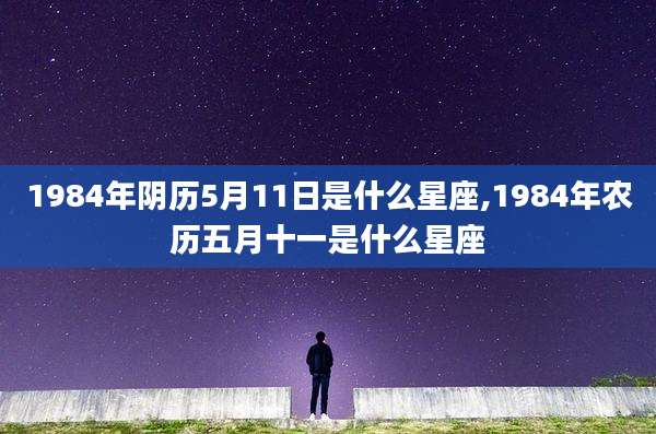 1984年阴历5月11日是什么星座,1984年农历五月十一是什么星座