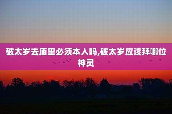 破太岁去庙里必须本人吗,破太岁应该拜哪位神灵