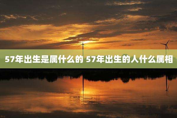 57年出生是属什么的 57年出生的人什么属相