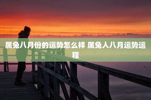 属兔八月份的运势怎么样 属兔人八月运势运程