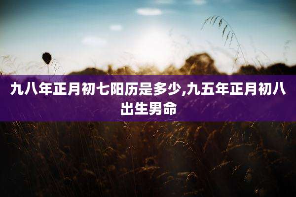 九八年正月初七阳历是多少,九五年正月初八出生男命