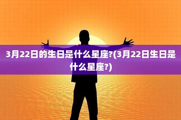 3月22日的生日是什么星座?(3月22日生日是什么星座?)