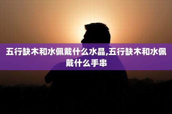 五行缺木和水佩戴什么水晶,五行缺木和水佩戴什么手串