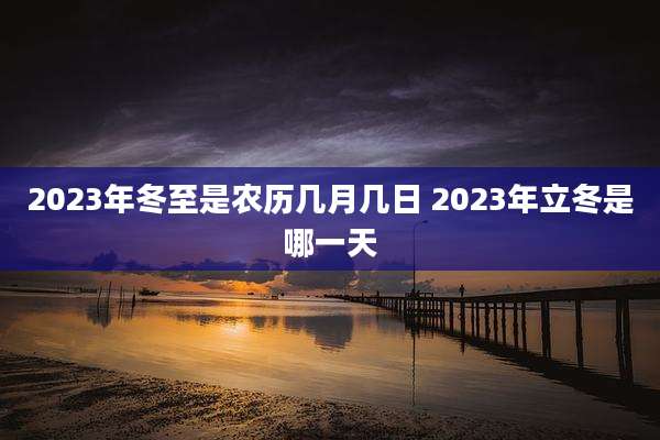2023年冬至是农历几月几日 2023年立冬是哪一天